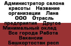 Администратор салона красоты › Название организации ­ Лана, ООО › Отрасль предприятия ­ Другое › Минимальный оклад ­ 1 - Все города Работа » Вакансии   . Башкортостан респ.,Баймакский р-н